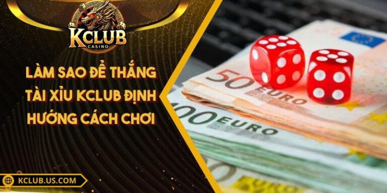 Làm Sao Để Thắng Tài Xỉu KCLUB - Định Hướng Cách Chơi